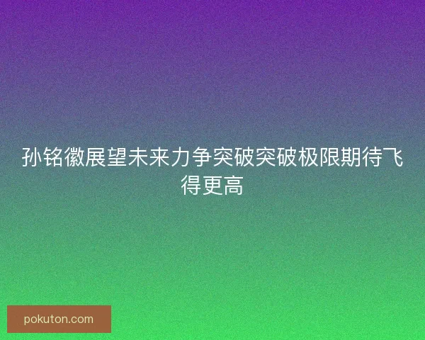 孙铭徽展望未来力争突破突破极限期待飞得更高
